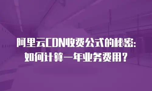 阿里云CDN收费公式的秘密：如何计算一年业务费用？