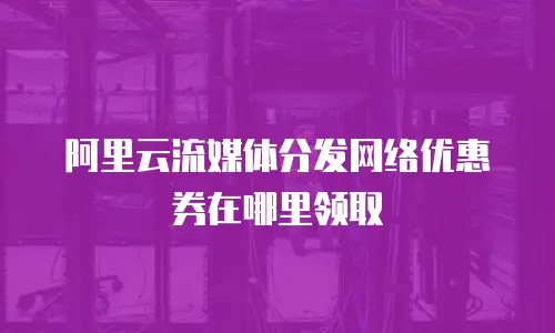 阿里云流媒体分发网络优惠券在哪里领取