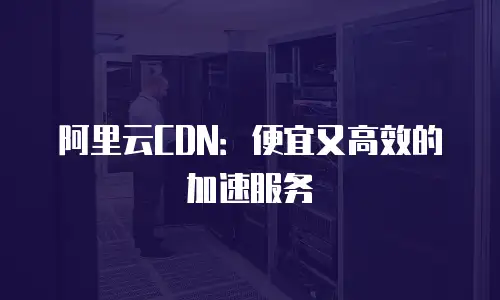 阿里云CDN：便宜又高效的加速服务