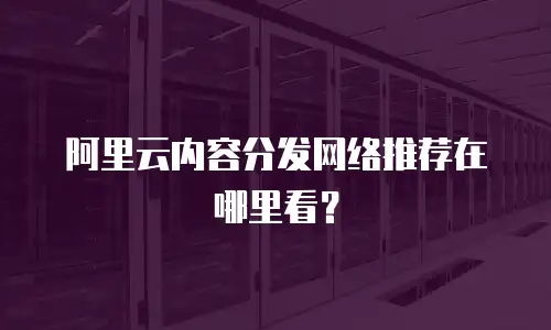 阿里云内容分发网络推荐在哪里看？