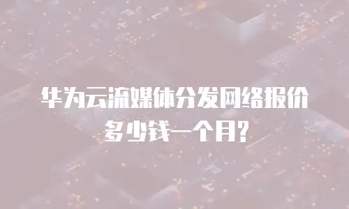 华为云流媒体分发网络报价多少钱一个月?