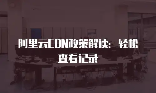 阿里云CDN政策解读：轻松查看记录