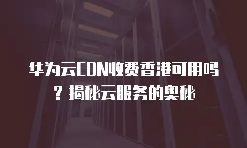 华为云CDN收费香港可用吗？揭秘云服务的奥秘
