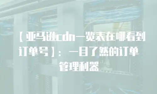 【亚马逊cdn一览表在哪看到订单号】：一目了然的订单管理利器
