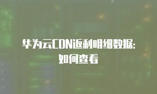 华为云CDN返利明细数据：如何查看