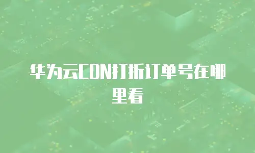 华为云CDN打折订单号在哪里看