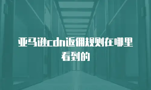 亚马逊cdn返佣规则在哪里看到的
