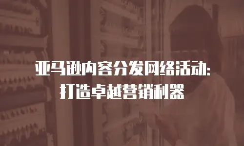 亚马逊内容分发网络活动：打造卓越营销利器