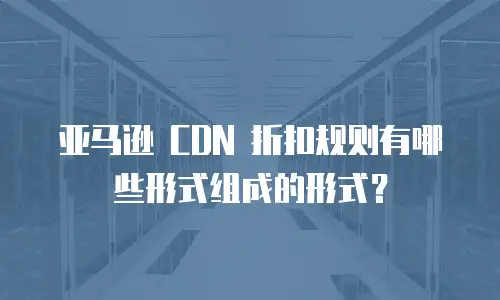 亚马逊 CDN 折扣规则有哪些形式组成的形式？