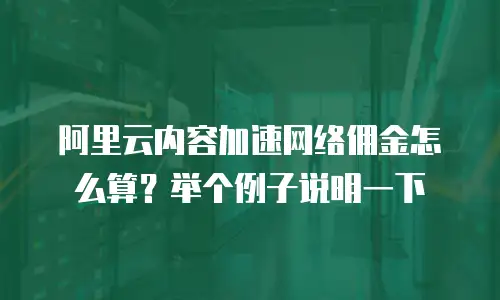 阿里云内容加速网络佣金怎么算？举个例子说明一下