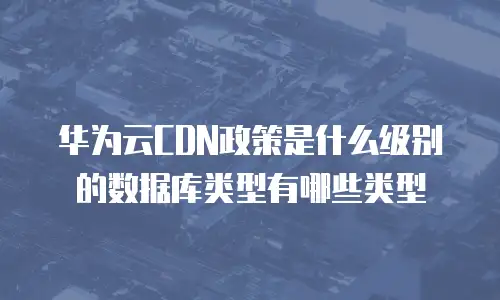 华为云CDN政策是什么级别的数据库类型有哪些类型