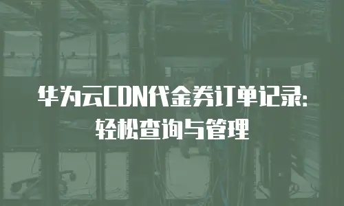 华为云CDN代金券订单记录：轻松查询与管理