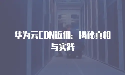 华为云CDN返佣：揭秘真相与实践