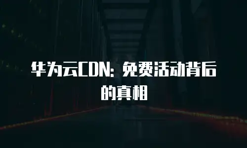 华为云CDN: 免费活动背后的真相