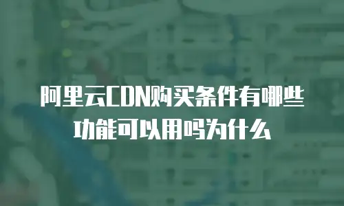阿里云CDN购买条件有哪些功能可以用吗为什么