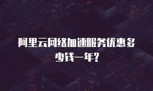 阿里云网络加速服务优惠多少钱一年?