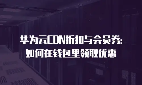 华为云CDN折扣与会员券：如何在钱包里领取优惠