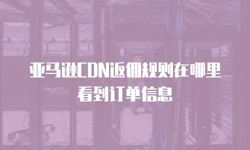 亚马逊CDN返佣规则在哪里看到订单信息