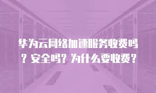 华为云网络加速服务收费吗？安全吗？为什么要收费？