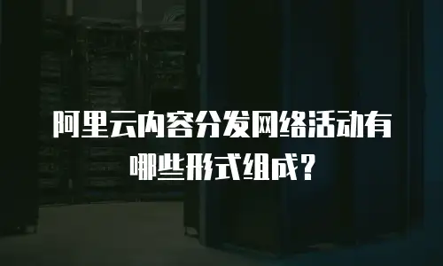 阿里云内容分发网络活动有哪些形式组成？