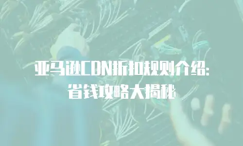 亚马逊CDN折扣规则介绍：省钱攻略大揭秘