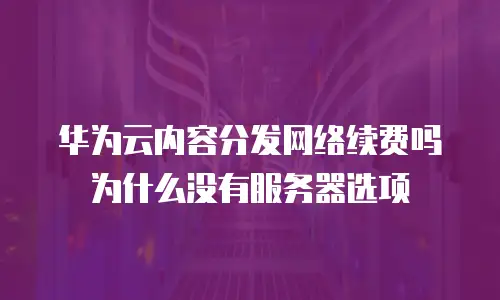 华为云内容分发网络续费吗为什么没有服务器选项