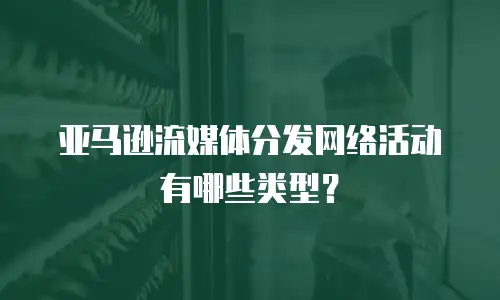 亚马逊流媒体分发网络活动有哪些类型？