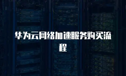 华为云网络加速服务购买流程