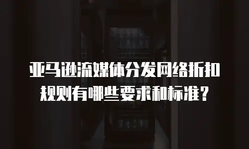 亚马逊流媒体分发网络折扣规则有哪些要求和标准？