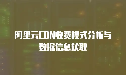 阿里云CDN收费模式分析与数据信息获取