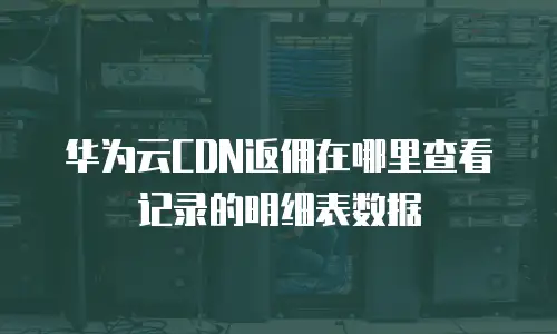 华为云CDN返佣在哪里查看记录的明细表数据