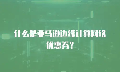 什么是亚马逊边缘计算网络优惠券？