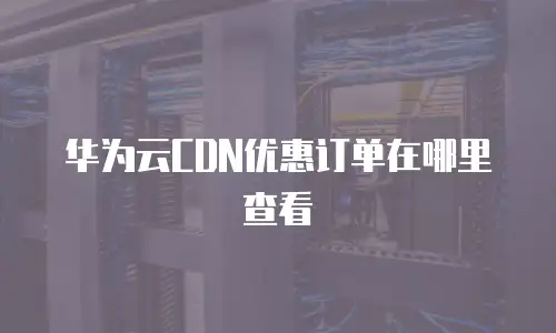 华为云CDN优惠订单在哪里查看