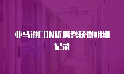 亚马逊CDN优惠券获得明细记录