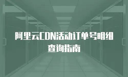 阿里云CDN活动订单号明细查询指南