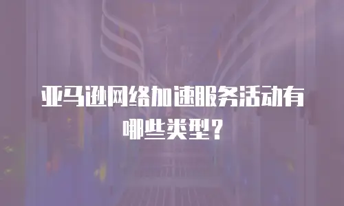 亚马逊网络加速服务活动有哪些类型？