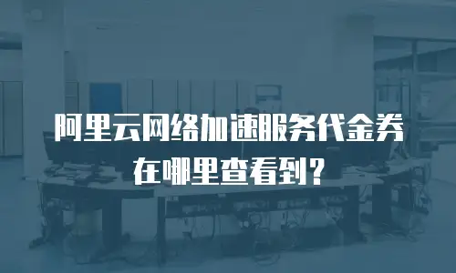 阿里云网络加速服务代金券在哪里查看到？