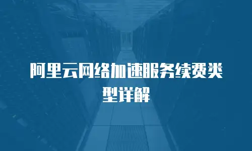 阿里云网络加速服务续费类型详解