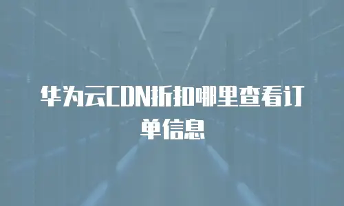 华为云CDN折扣哪里查看订单信息