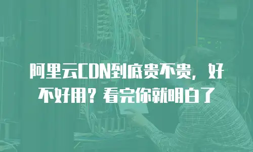 阿里云CDN到底贵不贵，好不好用？看完你就明白了