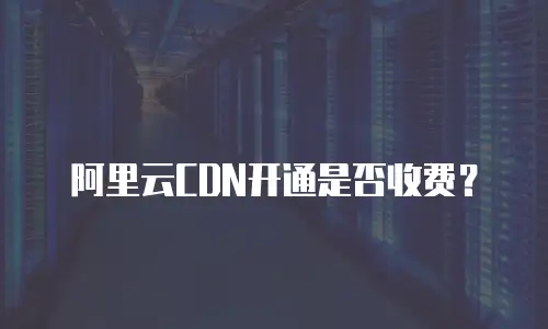 阿里云CDN开通是否收费？