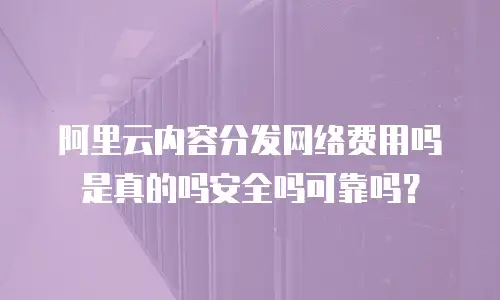 阿里云内容分发网络费用吗是真的吗安全吗可靠吗？
