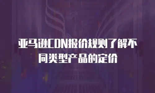亚马逊CDN报价规则了解不同类型产品的定价
