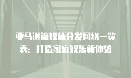 亚马逊流媒体分发网络一览表：打造家庭娱乐新体验