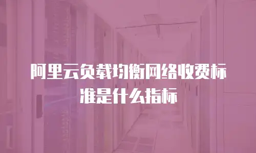 阿里云负载均衡网络收费标准是什么指标