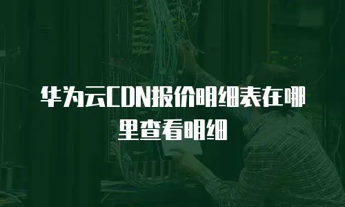 华为云CDN报价明细表在哪里查看明细