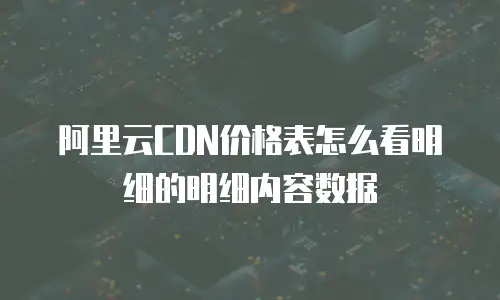 阿里云CDN价格表怎么看明细的明细内容数据