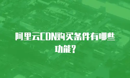 阿里云CDN购买条件有哪些功能?