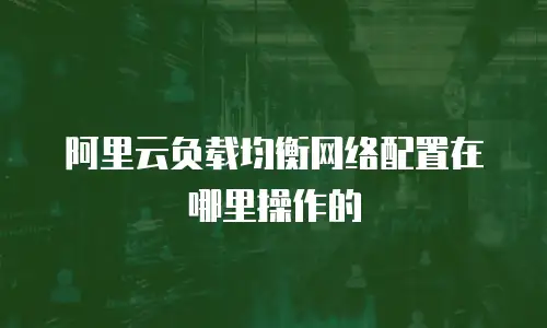 阿里云负载均衡网络配置在哪里操作的