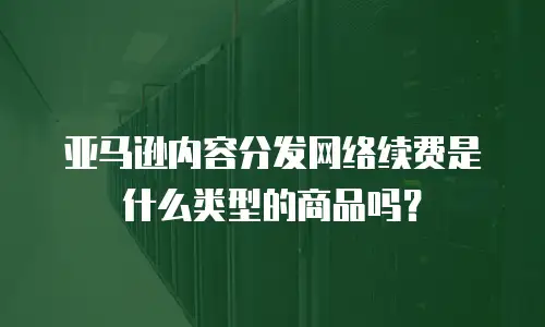 亚马逊内容分发网络续费是什么类型的商品吗？